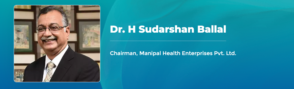 Dr. H Sudarshan Ballal - Chairman, Manipal Health Enterprises Pvt. Ltd.